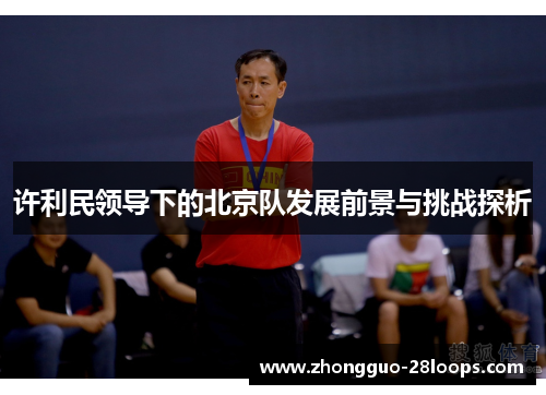 许利民领导下的北京队发展前景与挑战探析