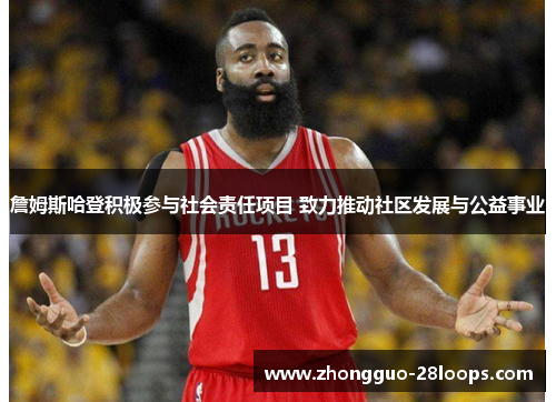 詹姆斯哈登积极参与社会责任项目 致力推动社区发展与公益事业