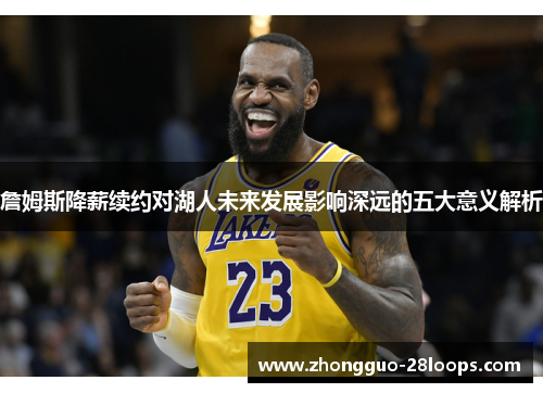 詹姆斯降薪续约对湖人未来发展影响深远的五大意义解析