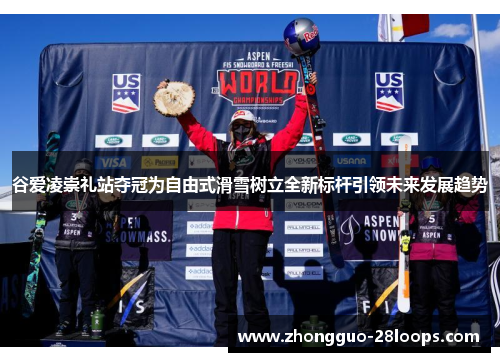 谷爱凌崇礼站夺冠为自由式滑雪树立全新标杆引领未来发展趋势