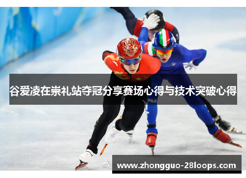 谷爱凌在崇礼站夺冠分享赛场心得与技术突破心得