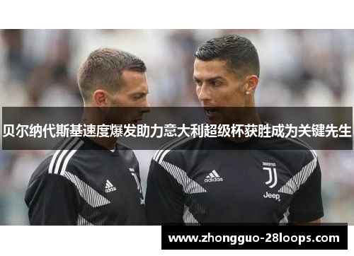 贝尔纳代斯基速度爆发助力意大利超级杯获胜成为关键先生