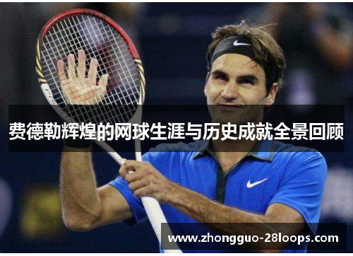 费德勒辉煌的网球生涯与历史成就全景回顾
