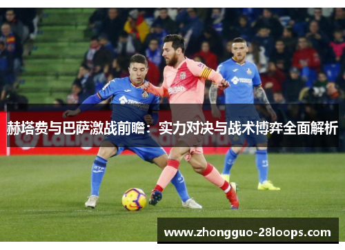 赫塔费与巴萨激战前瞻：实力对决与战术博弈全面解析