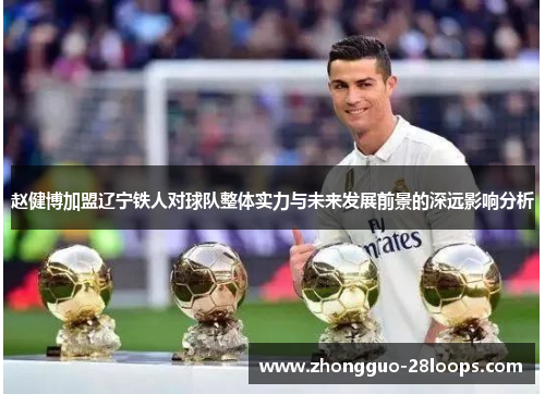 赵健博加盟辽宁铁人对球队整体实力与未来发展前景的深远影响分析