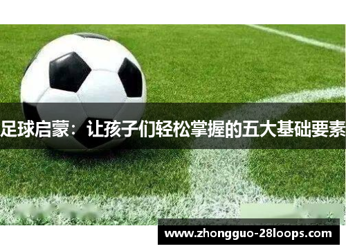 足球启蒙：让孩子们轻松掌握的五大基础要素