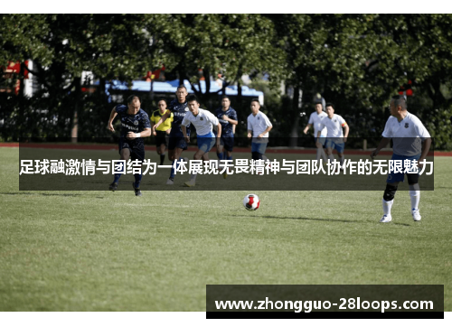 足球融激情与团结为一体展现无畏精神与团队协作的无限魅力