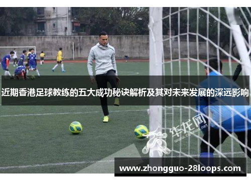 近期香港足球教练的五大成功秘诀解析及其对未来发展的深远影响