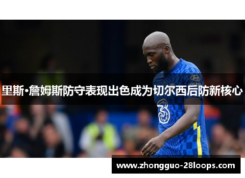 里斯·詹姆斯防守表现出色成为切尔西后防新核心 里斯·詹姆斯防守表现出色成为切尔西后防新核心