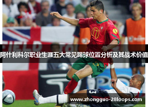 阿什利科尔职业生涯五大常见踢球位置分析及其战术价值 阿什利科尔职业生涯五大常见踢球位置分析及其战术价值