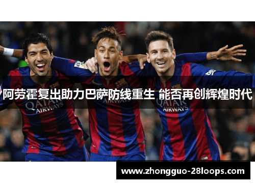 阿劳霍复出助力巴萨防线重生 能否再创辉煌时代 阿劳霍复出助力巴萨防线重生 能否再创辉煌时代