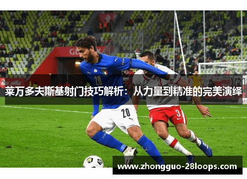 莱万多夫斯基射门技巧解析:从力量到精准的完美演绎 莱万多夫斯基射门技巧解析:从力量到精准的完美演绎