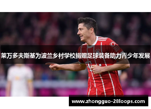 莱万多夫斯基为波兰乡村学校捐赠足球装备助力青少年发展 莱万多夫斯基为波兰乡村学校捐赠足球装备助力青少年发展