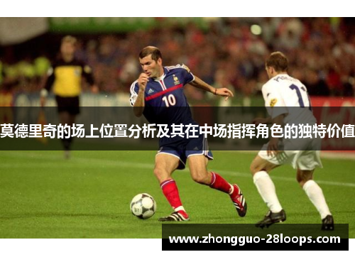 莫德里奇的场上位置分析及其在中场指挥角色的独特价值