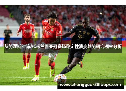 从努涅斯对阵AC米兰看亚冠赛场稳定性演变趋势研究观察分析