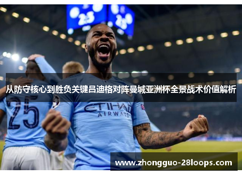 从防守核心到胜负关键吕迪格对阵曼城亚洲杯全景战术价值解析 从防守核心到胜负关键吕迪格对阵曼城亚洲杯全景战术价值解析