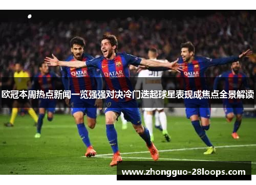 欧冠本周热点新闻一览强强对决冷门迭起球星表现成焦点全景解读