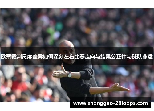 欧冠裁判尺度差异如何深刻左右比赛走向与结果公正性与球队命运 欧冠裁判尺度差异如何深刻左右比赛走向与结果公正性与球队命运