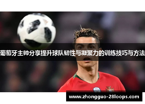 葡萄牙主帅分享提升球队韧性与凝聚力的训练技巧与方法 葡萄牙主帅分享提升球队韧性与凝聚力的训练技巧与方法