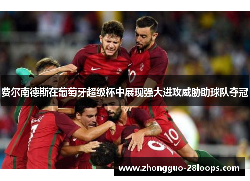 费尔南德斯在葡萄牙超级杯中展现强大进攻威胁助球队夺冠 费尔南德斯在葡萄牙超级杯中展现强大进攻威胁助球队夺冠