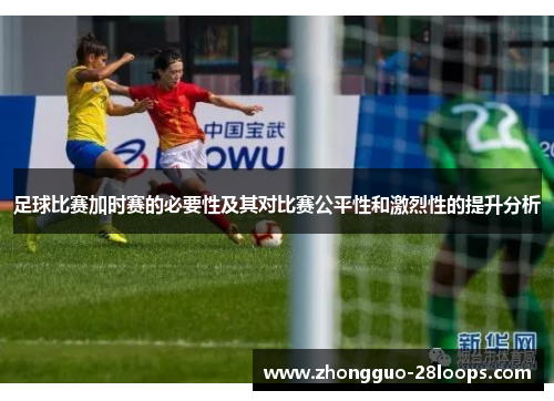 足球比赛加时赛的必要性及其对比赛公平性和激烈性的提升分析 足球比赛加时赛的必要性及其对比赛公平性和激烈性的提升分析