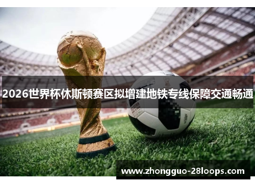 2026世界杯休斯顿赛区拟增建地铁专线保障交通畅通