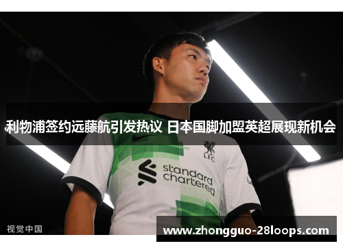 利物浦签约远藤航引发热议 日本国脚加盟英超展现新机会