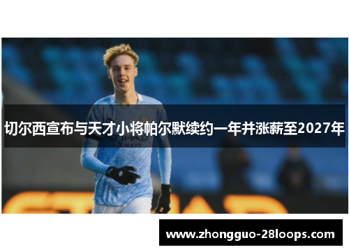 切尔西宣布与天才小将帕尔默续约一年并涨薪至2027年 切尔西宣布与天才小将帕尔默续约一年并涨薪至2027年