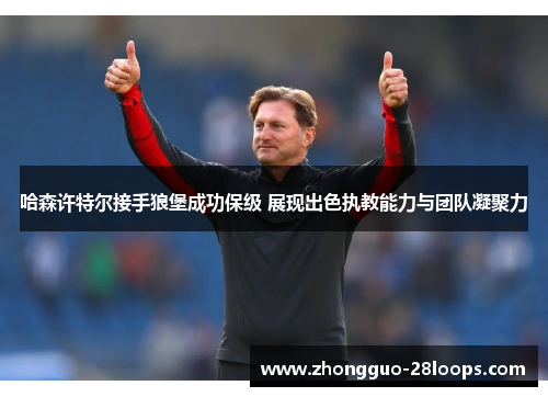 哈森许特尔接手狼堡成功保级 展现出色执教能力与团队凝聚力