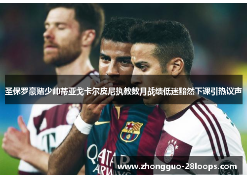 圣保罗豪赌少帅蒂亚戈卡尔皮尼执教数月战绩低迷黯然下课引热议声