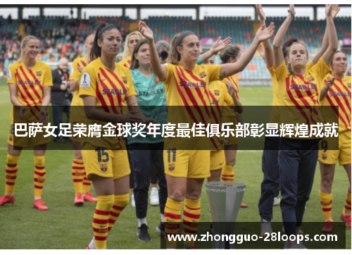 巴萨女足荣膺金球奖年度最佳俱乐部彰显辉煌成就