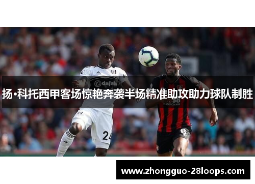 扬·科托西甲客场惊艳奔袭半场精准助攻助力球队制胜 扬·科托西甲客场惊艳奔袭半场精准助攻助力球队制胜