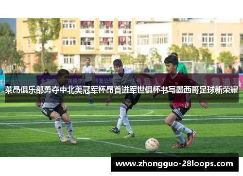 莱昂俱乐部勇夺中北美冠军杯昂首进军世俱杯书写墨西哥足球新荣耀