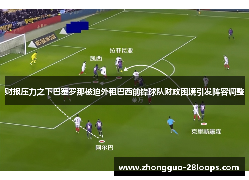 财报压力之下巴塞罗那被迫外租巴西前锋球队财政困境引发阵容调整