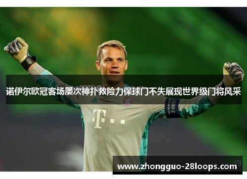 诺伊尔欧冠客场屡次神扑救险力保球门不失展现世界级门将风采