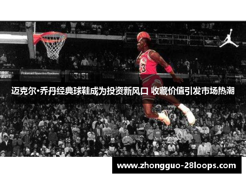 迈克尔·乔丹经典球鞋成为投资新风口 收藏价值引发市场热潮