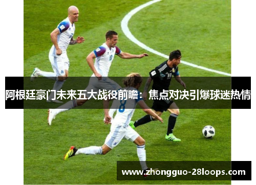 阿根廷豪门未来五大战役前瞻：焦点对决引爆球迷热情