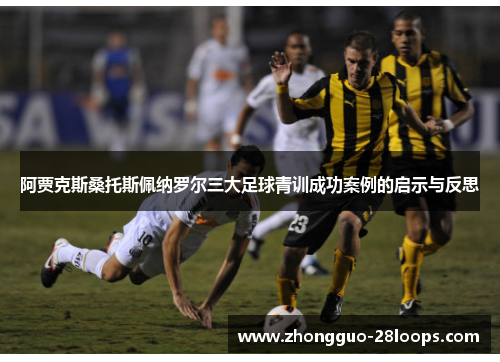 阿贾克斯桑托斯佩纳罗尔三大足球青训成功案例的启示与反思