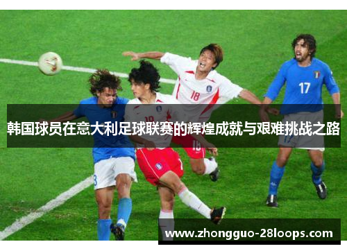 韩国球员在意大利足球联赛的辉煌成就与艰难挑战之路