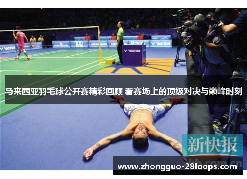 马来西亚羽毛球公开赛精彩回顾 看赛场上的顶级对决与巅峰时刻
