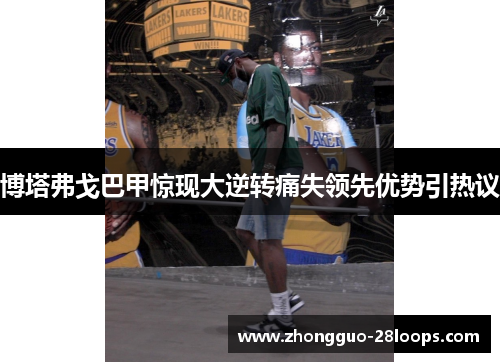 博塔弗戈巴甲惊现大逆转痛失领先优势引热议 博塔弗戈巴甲惊现大逆转痛失领先优势引热议