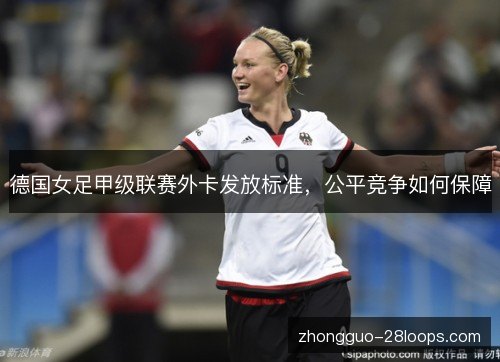 德国女足甲级联赛外卡发放标准，公平竞争如何保障