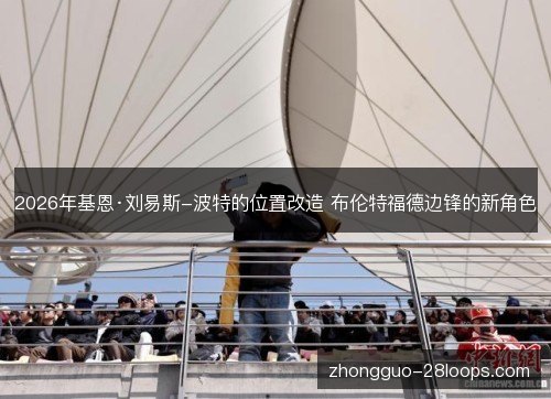 2026年基恩·刘易斯-波特的位置改造 布伦特福德边锋的新角色 2026年基恩·刘易斯-波特的位置改造 布伦特福德边锋的新角色
